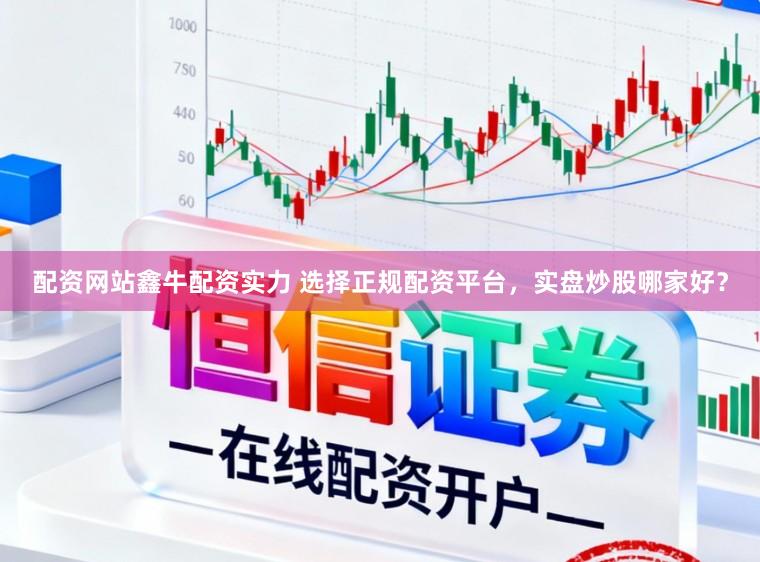 配资网站鑫牛配资实力 选择正规配资平台，实盘炒股哪家好？