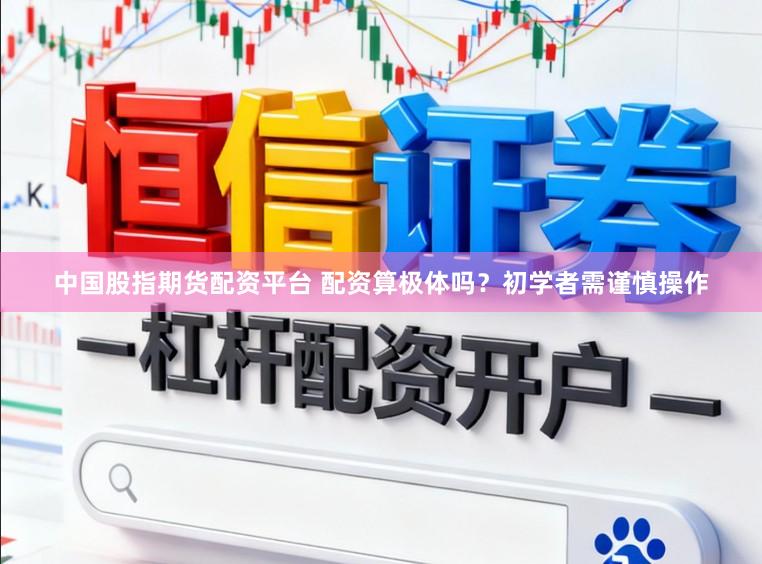 中国股指期货配资平台 配资算极体吗？初学者需谨慎操作
