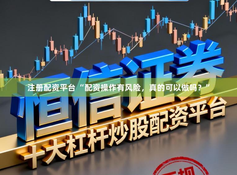 注册配资平台 “配资操作有风险，真的可以做吗？”
