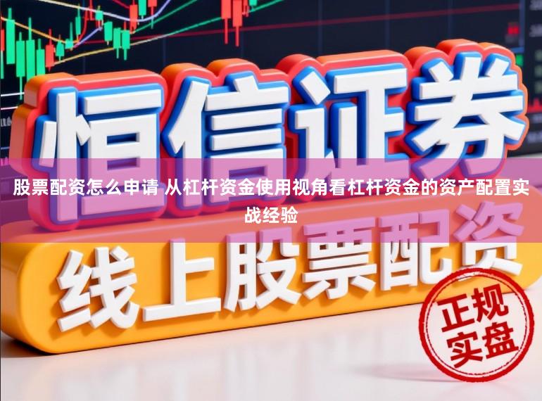 股票配资怎么申请 从杠杆资金使用视角看杠杆资金的资产配置实战经验