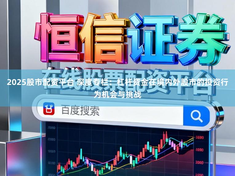 2025股市配资平台 深度专栏：杠杆资金在境内外股市的投资行为机会与挑战