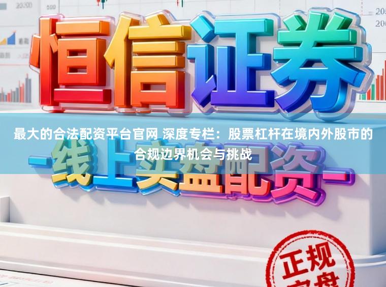最大的合法配资平台官网 深度专栏：股票杠杆在境内外股市的合规边界机会与挑战