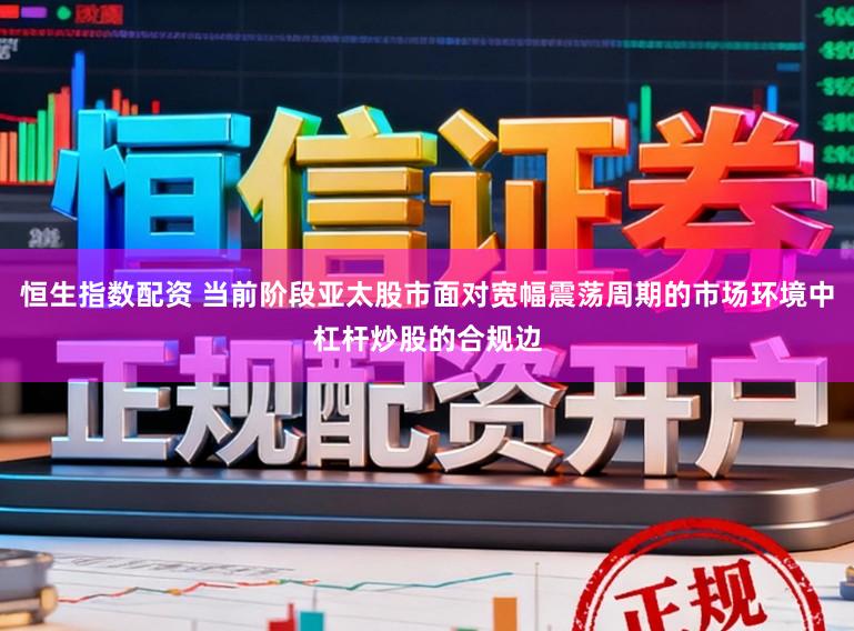 恒生指数配资 当前阶段亚太股市面对宽幅震荡周期的市场环境中杠杆炒股的合规边