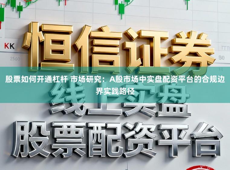 股票如何开通杠杆 市场研究：A股市场中实盘配资平台的合规边界实践路径