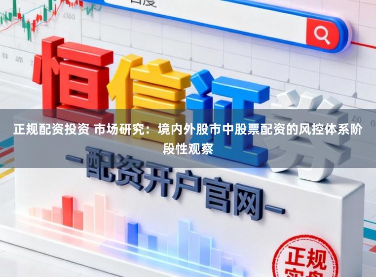 正规配资投资 市场研究：境内外股市中股票配资的风控体系阶段性观察