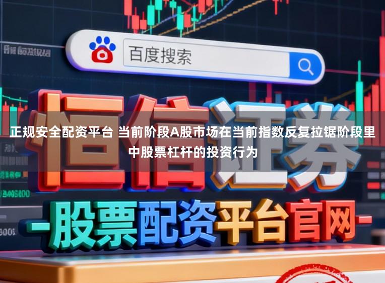 正规安全配资平台 当前阶段A股市场在当前指数反复拉锯阶段里中股票杠杆的投资行为