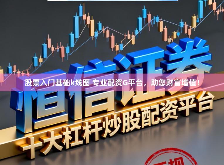 股票入门基础k线图 专业配资G平台，助您财富增值！