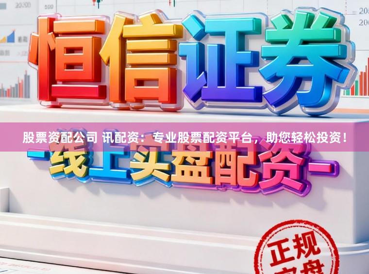 股票资配公司 讯配资：专业股票配资平台，助您轻松投资！