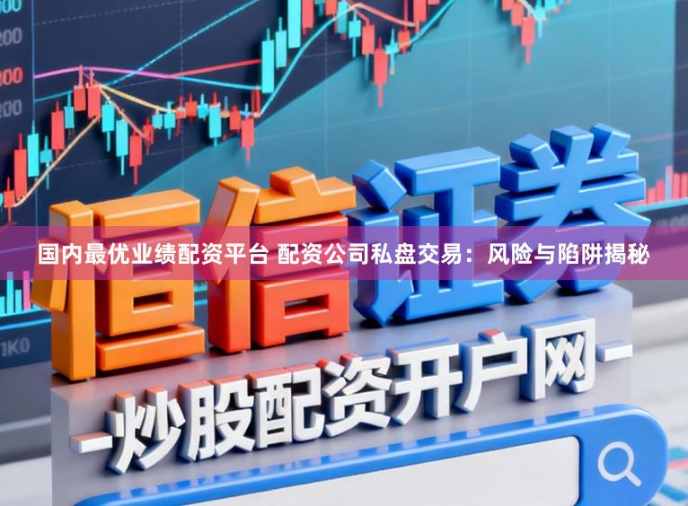 国内最优业绩配资平台 配资公司私盘交易：风险与陷阱揭秘