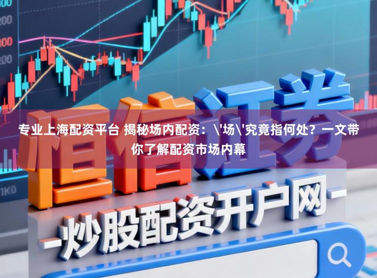 专业上海配资平台 揭秘场内配资：'场'究竟指何处？一文带你了解配资市场内幕