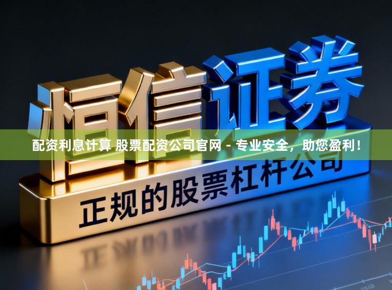 配资利息计算 股票配资公司官网 - 专业安全，助您盈利！