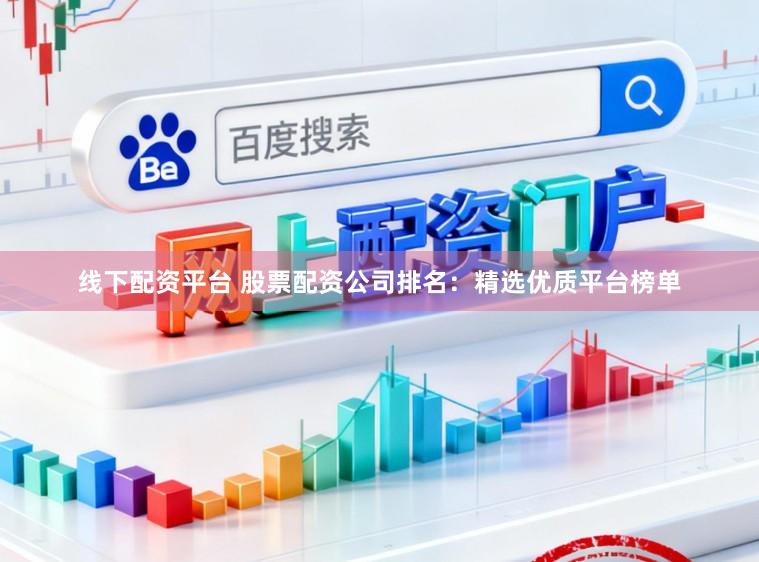 线下配资平台 股票配资公司排名：精选优质平台榜单