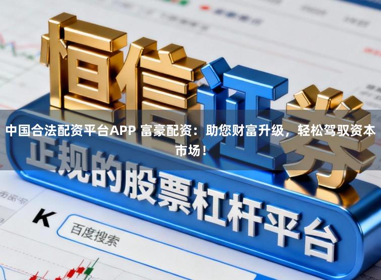 中国合法配资平台APP 富豪配资：助您财富升级，轻松驾驭资本市场！