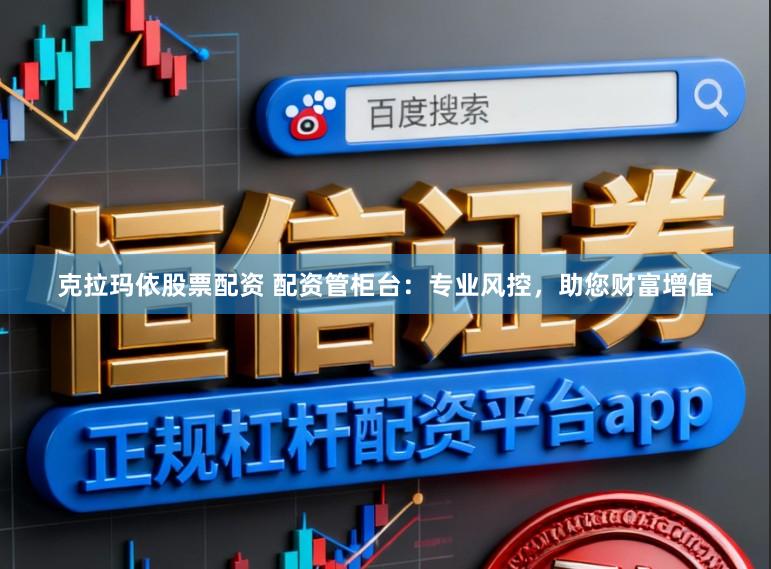 克拉玛依股票配资 配资管柜台：专业风控，助您财富增值