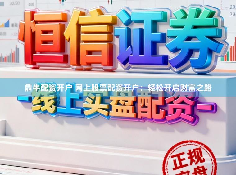 鼎牛配资开户 网上股票配资开户:轻松开启财富之路